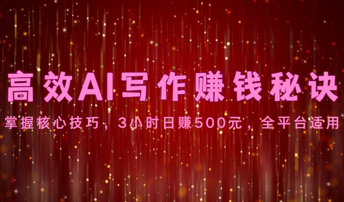 高效AI写作赚钱秘诀：掌握核心技巧，3小时日赚500元，全平台适用-互联网项目分享基地-创业兼职副业项目六星资源网