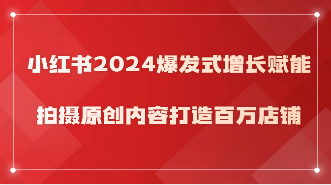 小红书2024爆发式增长赋能，拍摄原创内容打造百万店铺！-互联网项目分享基地-创业兼职副业项目六星资源网